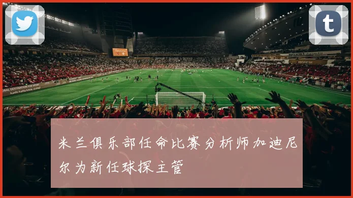 米兰俱乐部任命比赛分析师加迪尼尔为新任球探主管