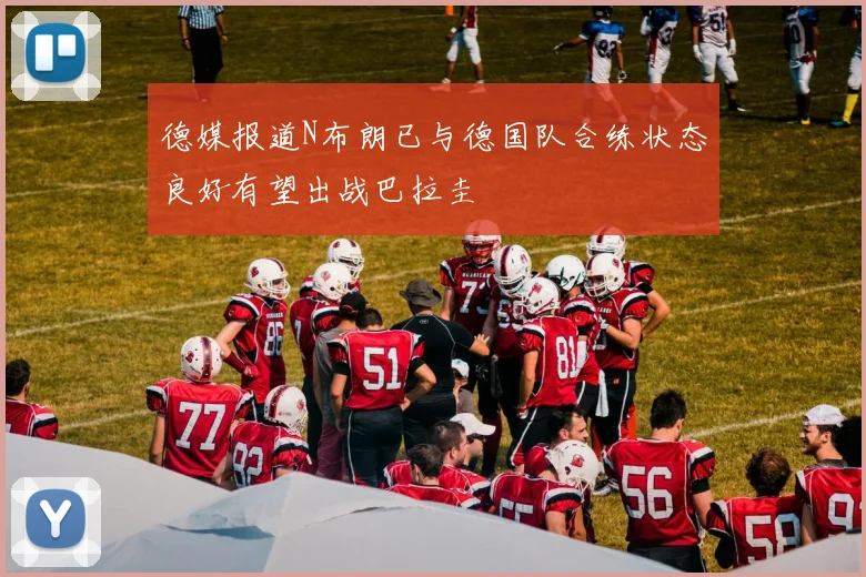 德媒报道N布朗已与德国队合练状态良好有望出战巴拉圭