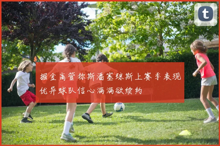 掘金高管称斯潘塞琼斯上赛季表现优异球队信心满满欲续约