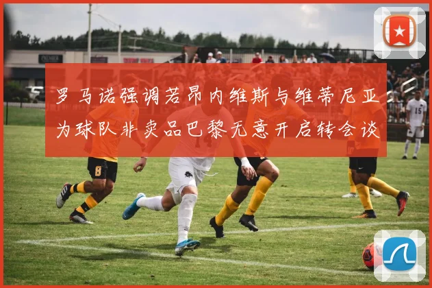 罗马诺强调若昂内维斯与维蒂尼亚为球队非卖品巴黎无意开启转会谈判