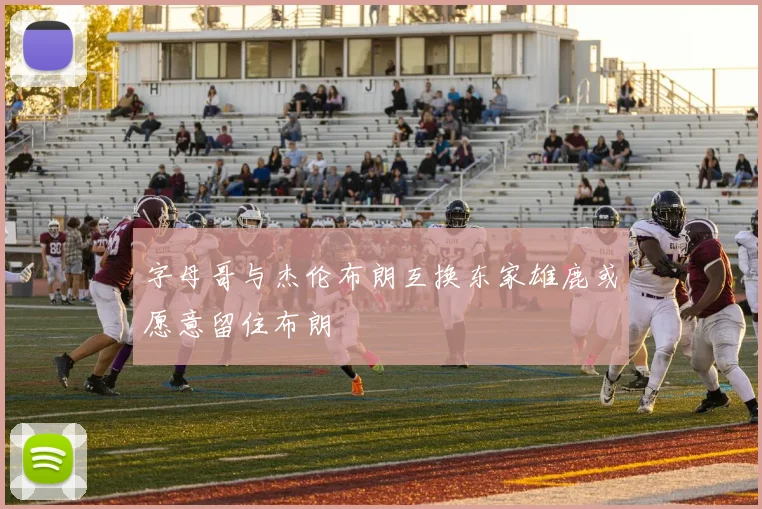 字母哥与杰伦布朗互换东家雄鹿或愿意留住布朗