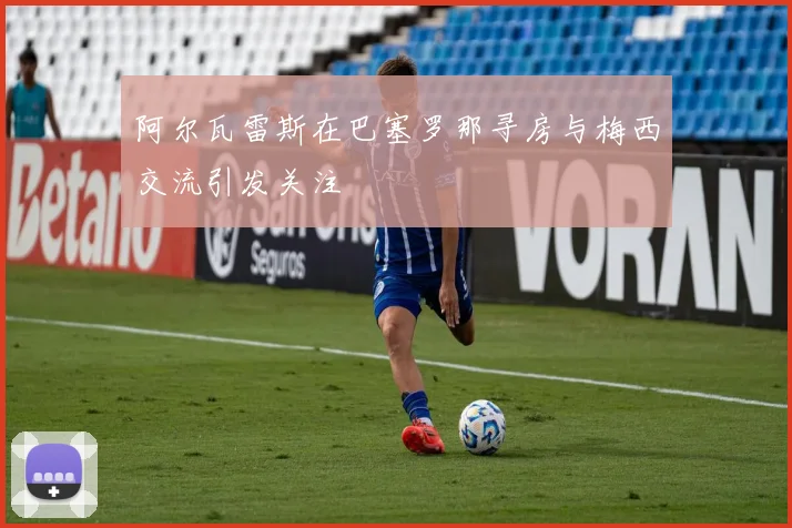 阿尔瓦雷斯在巴塞罗那寻房与梅西交流引发关注