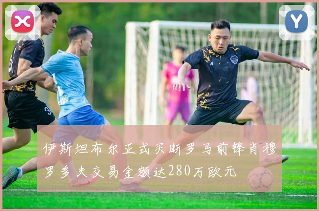 伊斯坦布尔正式买断罗马前锋肖穆罗多夫交易金额达280万欧元