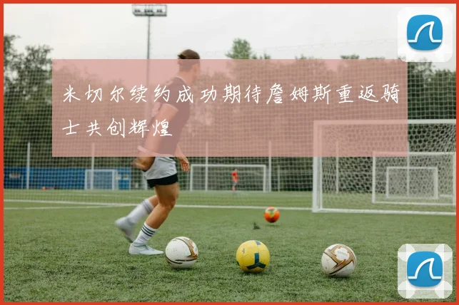 米切尔续约成功期待詹姆斯重返骑士共创辉煌
