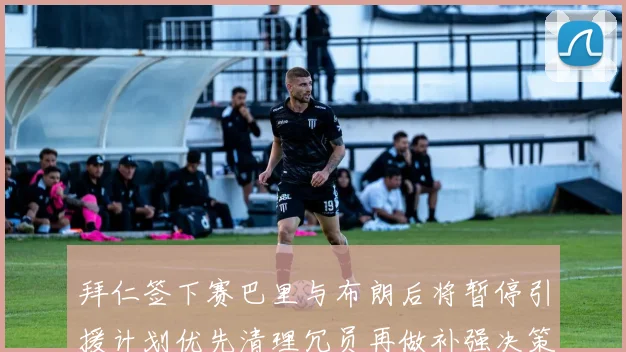 拜仁签下赛巴里与布朗后将暂停引援计划优先清理冗员再做补强决策