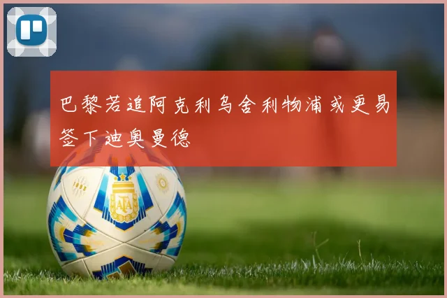 巴黎若追阿克利乌舍利物浦或更易签下迪奥曼德