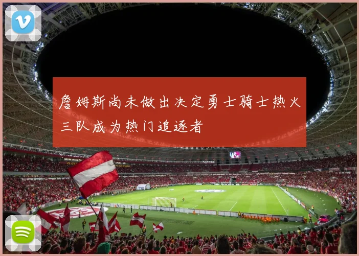 詹姆斯尚未做出决定勇士骑士热火三队成为热门追逐者