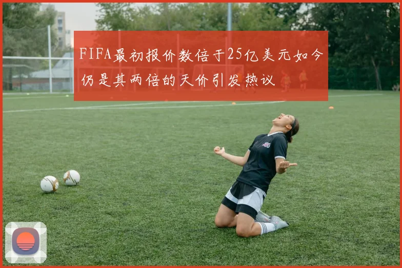 FIFA最初报价数倍于25亿美元如今仍是其两倍的天价引发热议