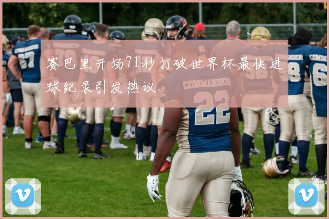 赛巴里开场71秒打破世界杯最快进球纪录引发热议