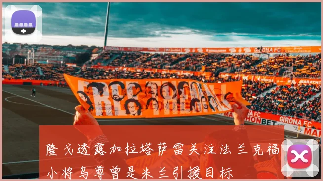 隆戈透露加拉塔萨雷关注法兰克福小将乌尊曾是米兰引援目标