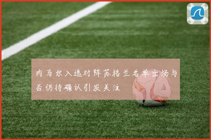 内马尔入选对阵苏格兰名单出场与否仍待确认引发关注