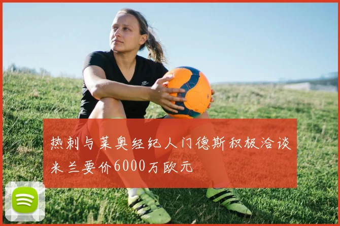 热刺与莱奥经纪人门德斯积极洽谈米兰要价6000万欧元