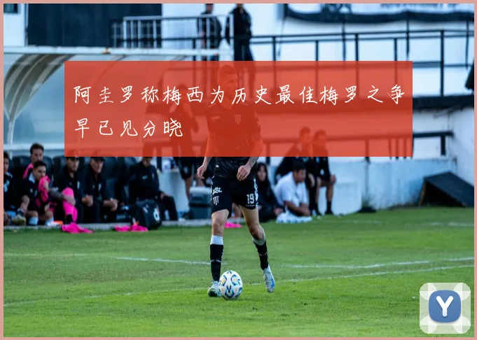 阿圭罗称梅西为历史最佳梅罗之争早已见分晓