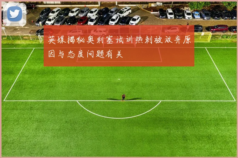 英媒揭秘奥利塞试训热刺被放弃原因与态度问题有关