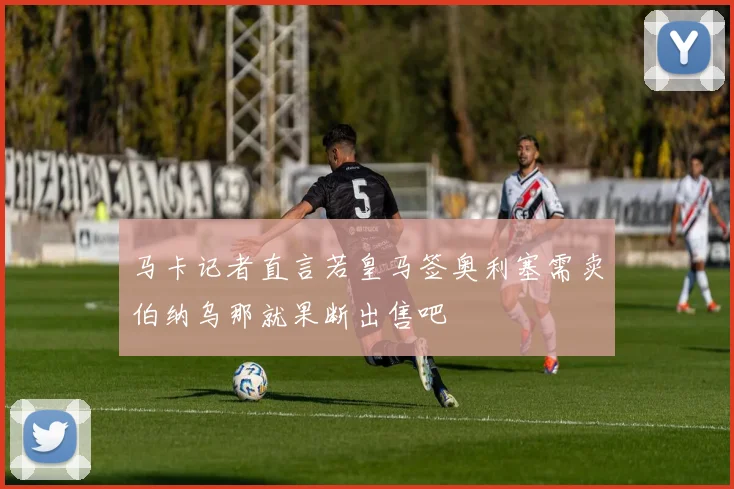 马卡记者直言若皇马签奥利塞需卖伯纳乌那就果断出售吧