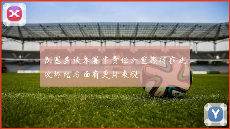 凯塞多谈本赛季责任加重期待在进攻终结方面有更好表现