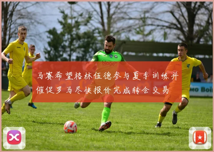 马赛希望格林伍德参与夏季训练并催促罗马尽快报价完成转会交易