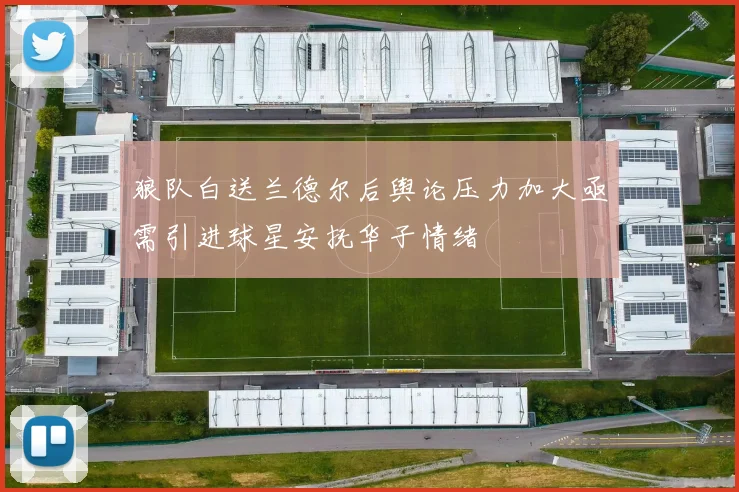 狼队白送兰德尔后舆论压力加大亟需引进球星安抚华子情绪