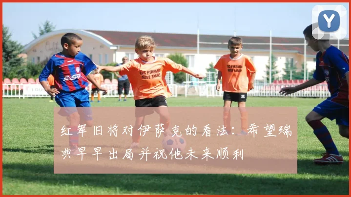 红军旧将对伊萨克的看法：希望瑞典早早出局并祝他未来顺利
